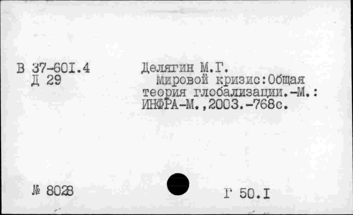 ﻿В 37-601.4
Д 29
Делягин М.Г.
мировой кризис:Общая теория глобализации.-М.: ИНФгА-М.,2003.-768с.
$ 8028
Г 50.1